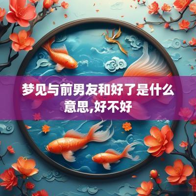 梦见与前男友和好了是什么意思,好不好