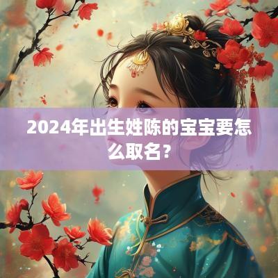 2025年出生姓陈的宝宝要怎么取名？