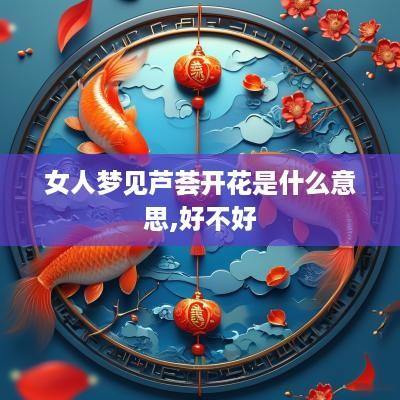 女人梦见芦荟开花是什么意思,好不好
