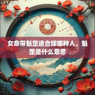 女命带魁罡适合嫁哪种人，魁罡是什么意思