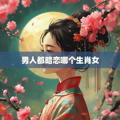 男人都暗恋哪个生肖女