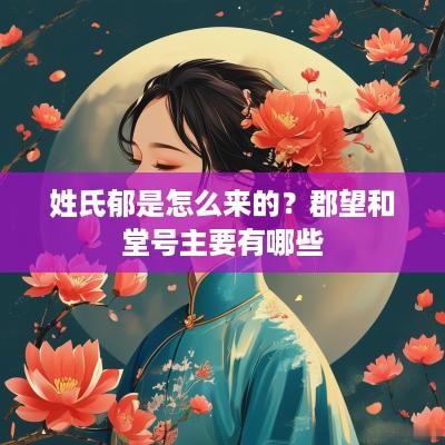 姓氏郁是怎么来的？郡望和堂号主要有哪些
