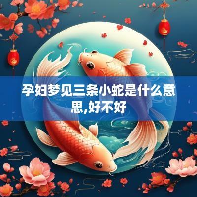孕妇梦见三条小蛇是什么意思,好不好