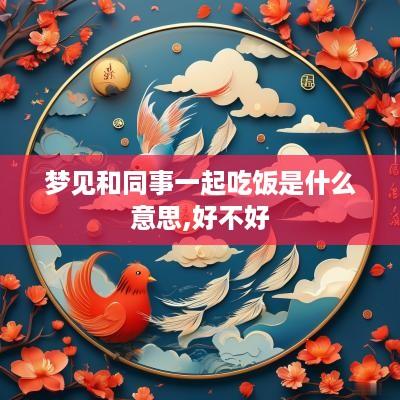 梦见和同事一起吃饭是什么意思,好不好