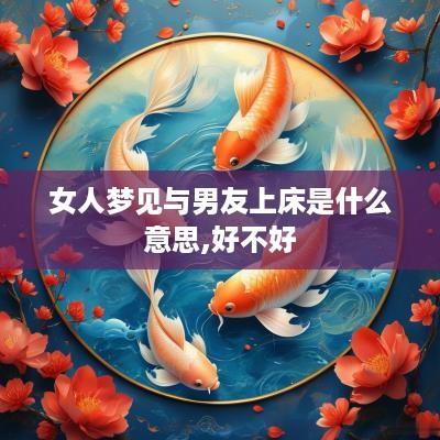 女人梦见与男友上床是什么意思,好不好