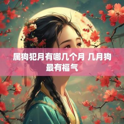 属狗犯月有哪几个月 几月狗最有福气