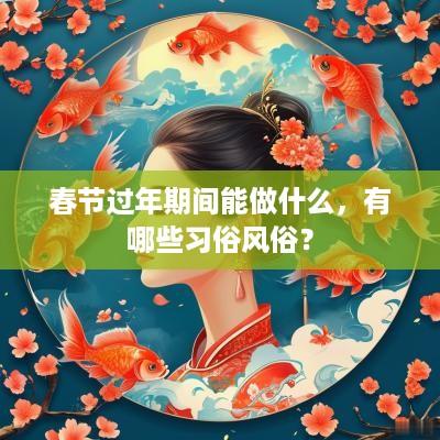 春节过年期间能做什么，有哪些习俗风俗？