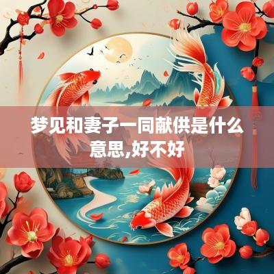梦见和妻子一同献供是什么意思,好不好