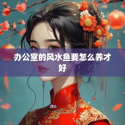 办公室的风水鱼要怎么养才好