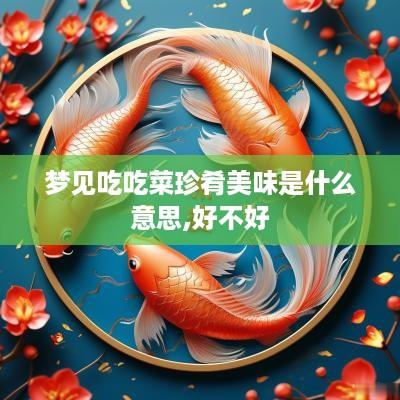 梦见吃吃菜珍肴美味是什么意思,好不好