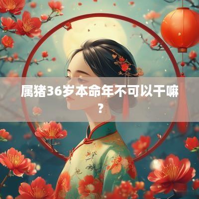 属猪36岁本命年不可以干嘛？