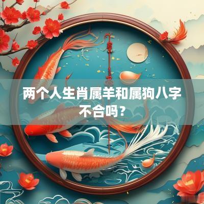 两个人生肖属羊和属狗八字不合吗？