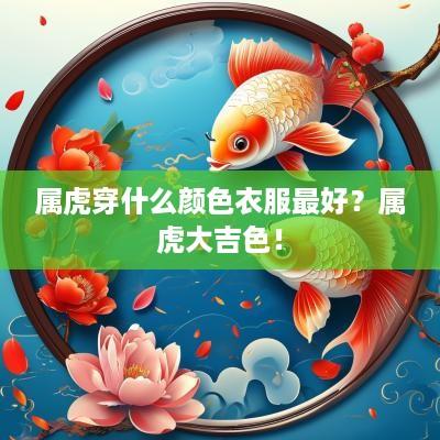 属虎穿什么颜色衣服最好？属虎大吉色！