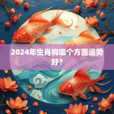 2025年生肖狗哪个方面运势好？