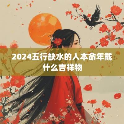 2025五行缺水的人本命年戴什么吉祥物