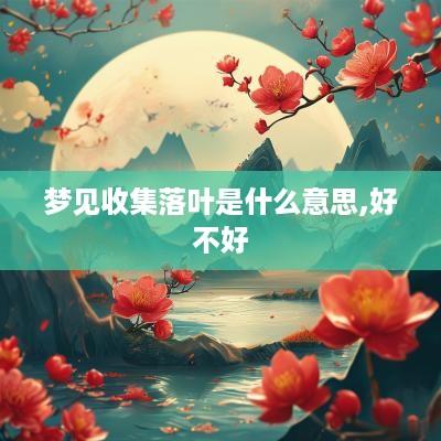 梦见收集落叶是什么意思,好不好