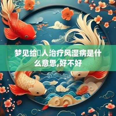 梦见给別人治疗风湿病是什么意思,好不好
