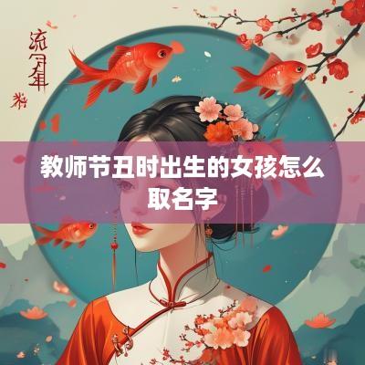 教师节丑时出生的女孩怎么取名字