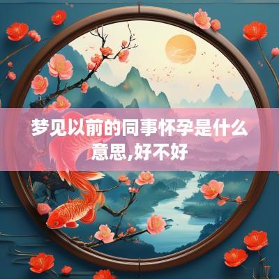 梦见以前的同事怀孕是什么意思,好不好