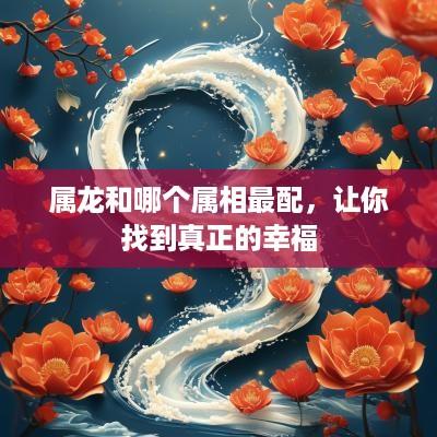 属龙和哪个属相最配，让你找到真正的幸福
