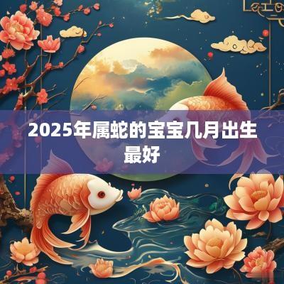 2025年属蛇的宝宝几月出生最好