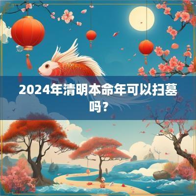 2025年清明本命年可以扫墓吗？