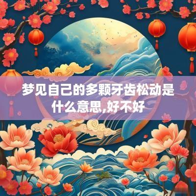 梦见自己的多颗牙齿松动是什么意思,好不好 梦见自己的多颗牙齿松动是什么意思,好不好