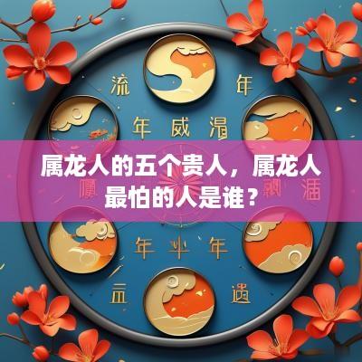 属龙人的五个贵人，属龙人最怕的人是谁？