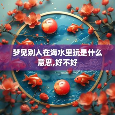 梦见别人在海水里玩是什么意思,好不好