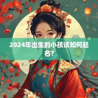 2025年出生的小孩该如何起名？