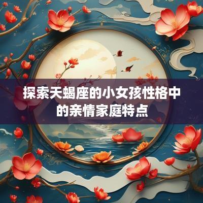 探索天蝎座的小女孩性格中的亲情家庭特点