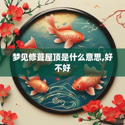 梦见修葺屋顶是什么意思,好不好