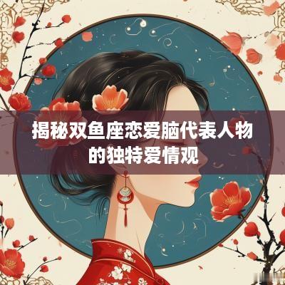 揭秘双鱼座恋爱脑代表人物的独特爱情观
