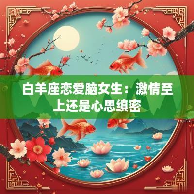 白羊座恋爱脑女生：激情至上还是心思缜密