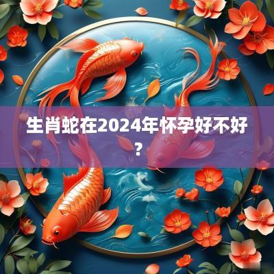 生肖蛇在2025年怀孕好不好？
