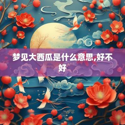 梦见大西瓜是什么意思,好不好
