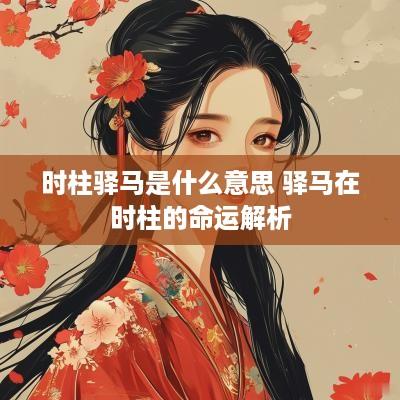 时柱驿马是什么意思 驿马在时柱的命运解析