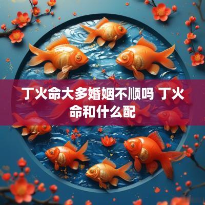 丁火命大多婚姻不顺吗 丁火命和什么配