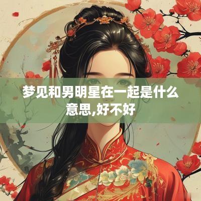 梦见和男明星在一起是什么意思,好不好