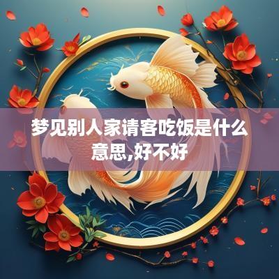梦见别人家请客吃饭是什么意思,好不好