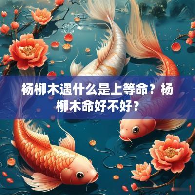 杨柳木遇什么是上等命？杨柳木命好不好？