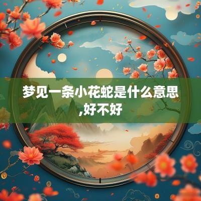 梦见一条小花蛇是什么意思,好不好