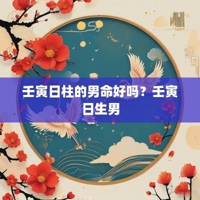 壬寅日柱的男命好吗？壬寅日生男