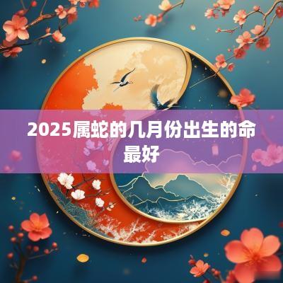2025属蛇的几月份出生的命最好