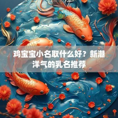 鸡宝宝小名取什么好？新潮洋气的乳名推荐