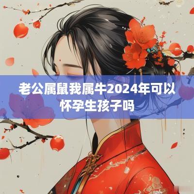 老公属鼠我属牛2025年可以怀孕生孩子吗