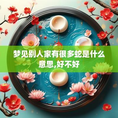 梦见别人家有很多蛇是什么意思,好不好