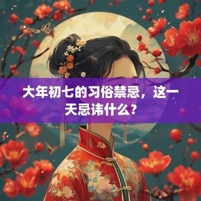 大年初七的习俗禁忌，这一天忌讳什么？