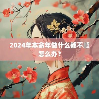 2025年本命年做什么都不顺怎么办？