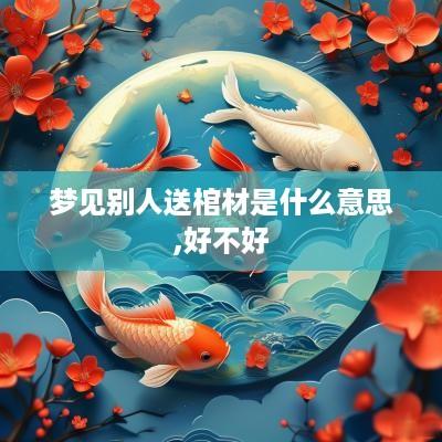 梦见别人送棺材是什么意思,好不好
